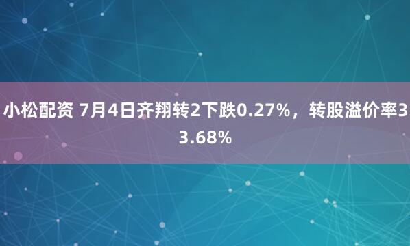 小松配资 7月4日齐翔转2下跌0.27%，转股溢价率33.68%