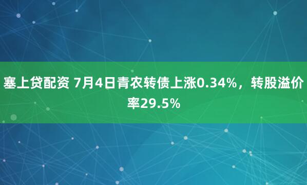 塞上贷配资 7月4日青农转债上涨0.34%，转股溢价率29.5%