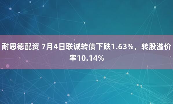 耐思徳配资 7月4日联诚转债下跌1.63%，转股溢价率10.14%
