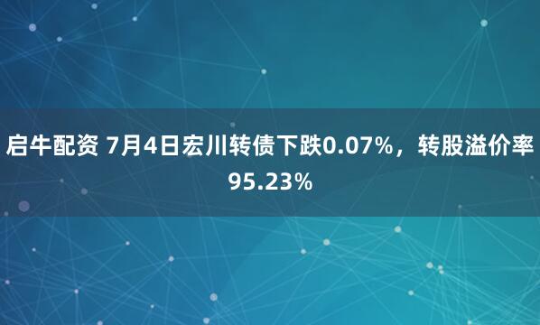 启牛配资 7月4日宏川转债下跌0.07%，转股溢价率95.23%