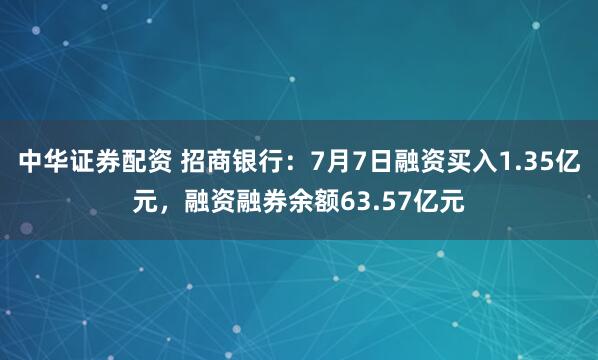中华证券配资 招商银行：7月7日融资买入1.35亿元，融资融券余额63.57亿元