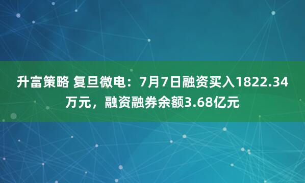 升富策略 复旦微电：7月7日融资买入1822.34万元，融资融券余额3.68亿元
