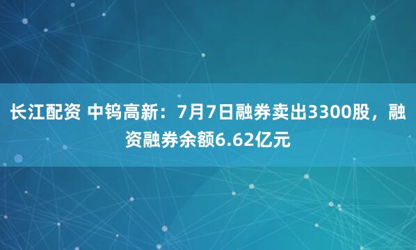 长江配资 中钨高新：7月7日融券卖出3300股，融资融券余额6.62亿元