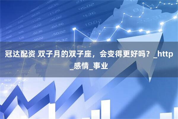 冠达配资 双子月的双子座，会变得更好吗？_http_感情_事业