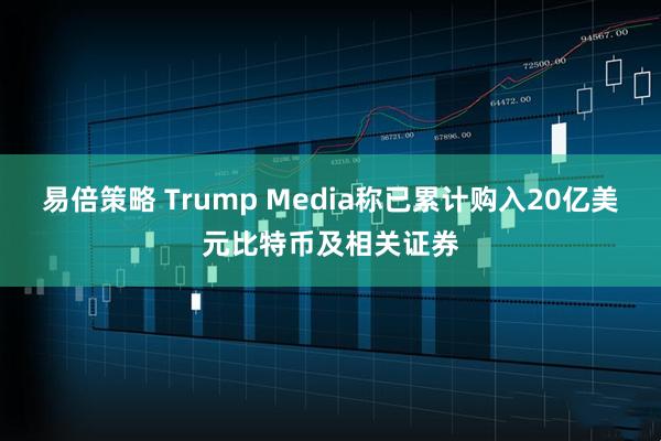 易倍策略 Trump Media称已累计购入20亿美元比特币及相关证券