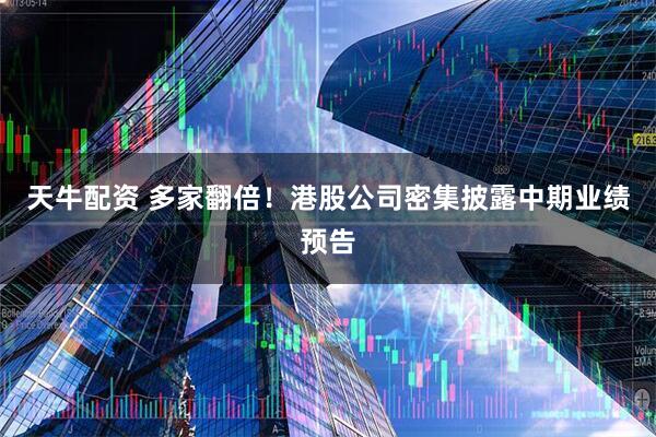 天牛配资 多家翻倍！港股公司密集披露中期业绩预告