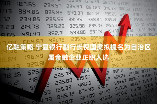 亿融策略 宁夏银行副行长倪国梁拟提名为自治区属金融企业正职人选