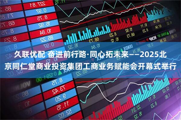 久联优配 奋进前行路·同心拓未来——2025北京同仁堂商业投资集团工商业务赋能会开幕式举行