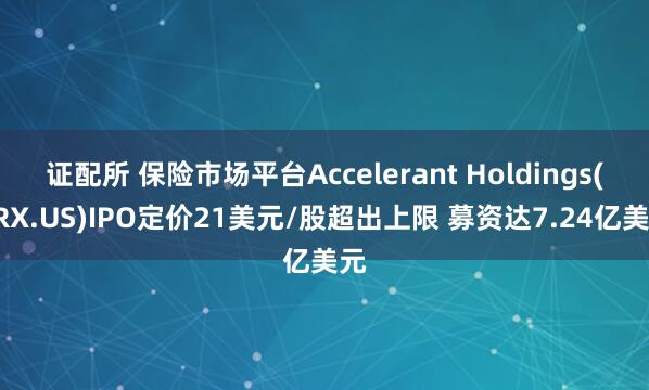 证配所 保险市场平台Accelerant Holdings(ARX.US)IPO定价21美元/股超出上限 募资达7.24亿美元