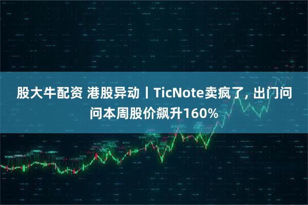 股大牛配资 港股异动丨TicNote卖疯了, 出门问问本周股价飙升160%
