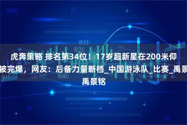 虎奔策略 排名第34位！17岁超新星在200米仰泳被完爆，网友：后备力量断档_中国游泳队_比赛_禹景铭