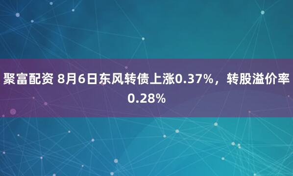 聚富配资 8月6日东风转债上涨0.37%，转股溢价率0.28%