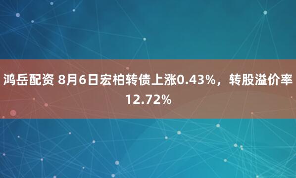 鸿岳配资 8月6日宏柏转债上涨0.43%，转股溢价率12.72%