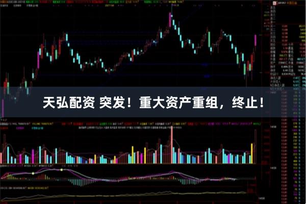 天弘配资 突发！重大资产重组，终止！