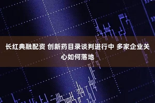 长红典融配资 创新药目录谈判进行中 多家企业关心如何落地