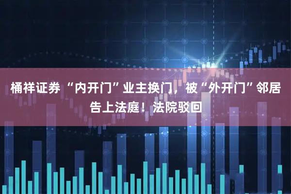 桶祥证券 “内开门”业主换门，被“外开门”邻居告上法庭！法院驳回