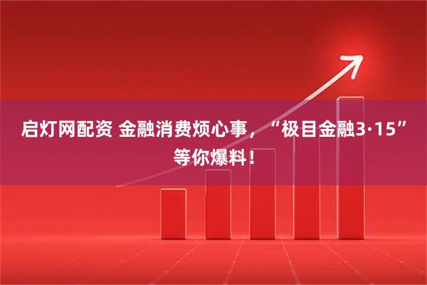 启灯网配资 金融消费烦心事，“极目金融3·15”等你爆料！