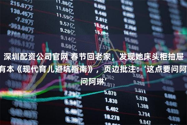 深圳配资公司官网 春节回老家，发现她床头柜抽屉里有本《现代育儿避坑指南》，页边批注：‘这点要问阿琳’