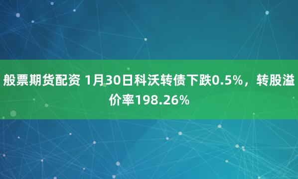 般票期货配资 1月30日科沃转债下跌0.5%，转股溢价率198.26%