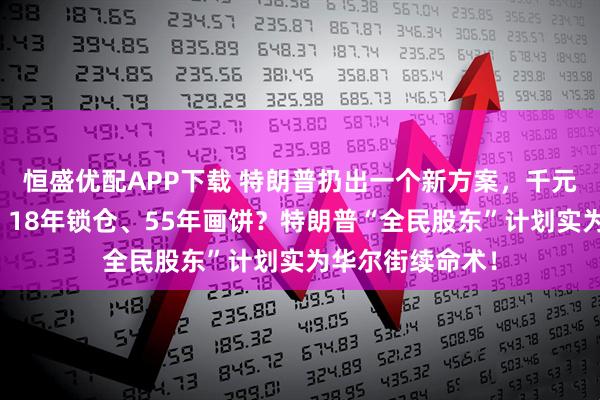 恒盛优配APP下载 特朗普扔出一个新方案，千元婴儿账户曝光，18年锁仓、55年画饼？特朗普“全民股东”计划实为华尔街续命术！