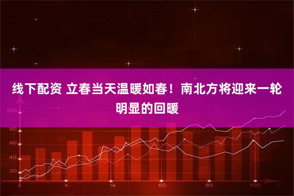 线下配资 立春当天温暖如春！南北方将迎来一轮明显的回暖