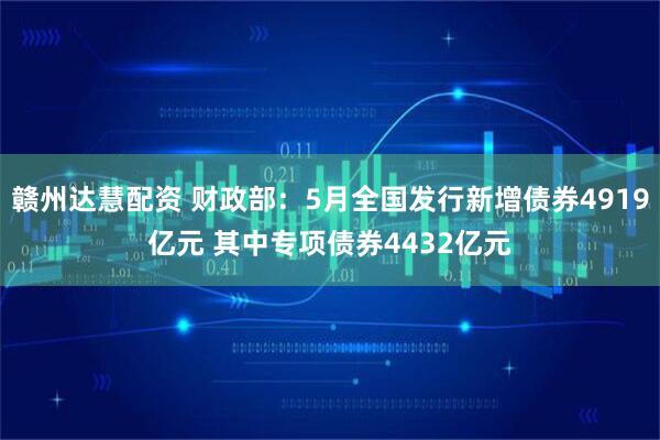 赣州达慧配资 财政部：5月全国发行新增债券4919亿元 其中专项债券4432亿元