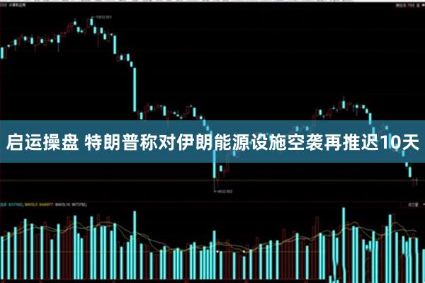 启运操盘 特朗普称对伊朗能源设施空袭再推迟10天